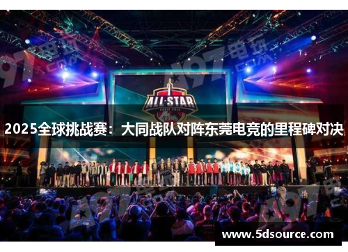 2025全球挑战赛：大同战队对阵东莞电竞的里程碑对决